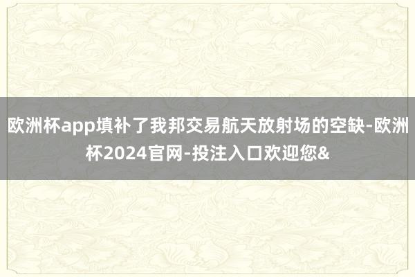 欧洲杯app填补了我邦交易航天放射场的空缺-欧洲杯2024官网-投注入口欢迎您&