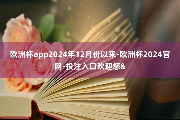 欧洲杯app2024年12月份以来-欧洲杯2024官网-投注入口欢迎您&