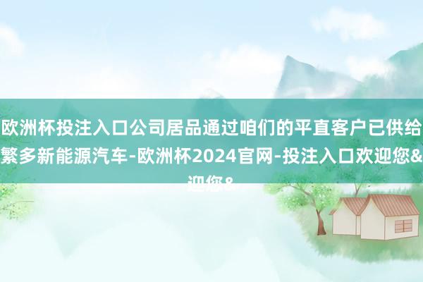 欧洲杯投注入口公司居品通过咱们的平直客户已供给繁多新能源汽车-欧洲杯2024官网-投注入口欢迎您&