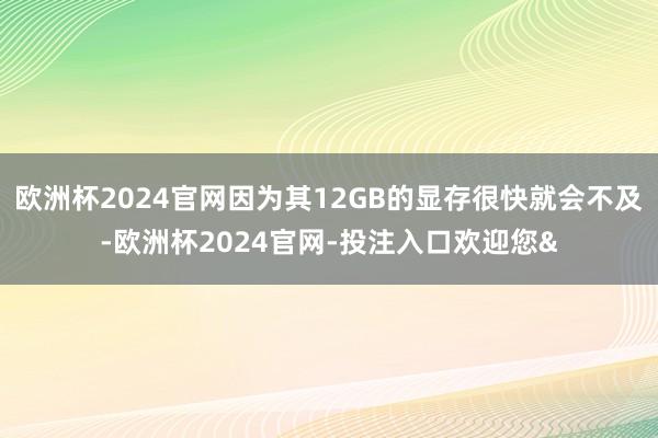 欧洲杯2024官网因为其12GB的显存很快就会不及-欧洲杯2024官网-投注入口欢迎您&