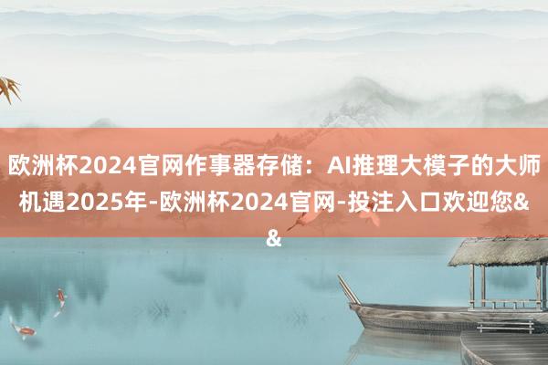 欧洲杯2024官网作事器存储：AI推理大模子的大师机遇2025年-欧洲杯2024官网-投注入口欢迎您&