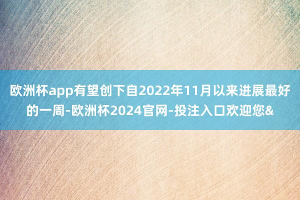 欧洲杯app有望创下自2022年11月以来进展最好的一周-欧洲杯2024官网-投注入口欢迎您&