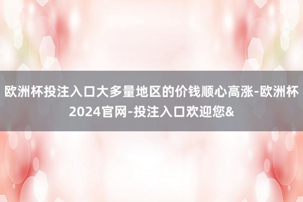 欧洲杯投注入口大多量地区的价钱顺心高涨-欧洲杯2024官网-投注入口欢迎您&