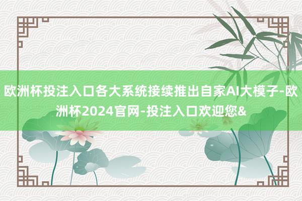 欧洲杯投注入口各大系统接续推出自家AI大模子-欧洲杯2024官网-投注入口欢迎您&