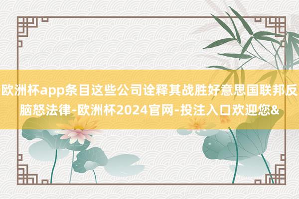 欧洲杯app条目这些公司诠释其战胜好意思国联邦反脑怒法律-欧洲杯2024官网-投注入口欢迎您&