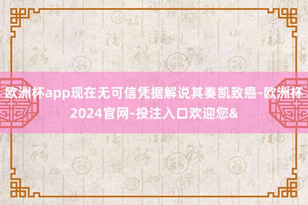 欧洲杯app现在无可信凭据解说其奏凯致癌-欧洲杯2024官网-投注入口欢迎您&