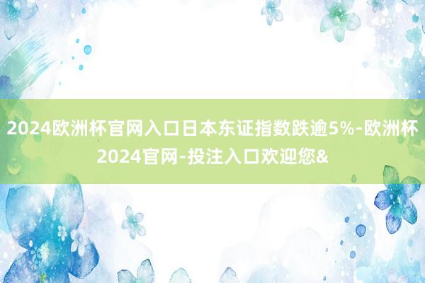 2024欧洲杯官网入口日本东证指数跌逾5%-欧洲杯2024官网-投注入口欢迎您&