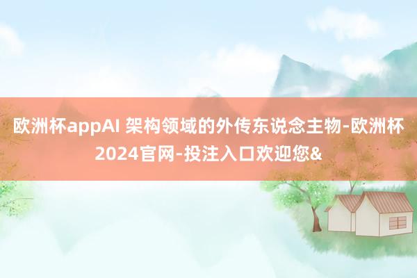 欧洲杯appAI 架构领域的外传东说念主物-欧洲杯2024官网-投注入口欢迎您&