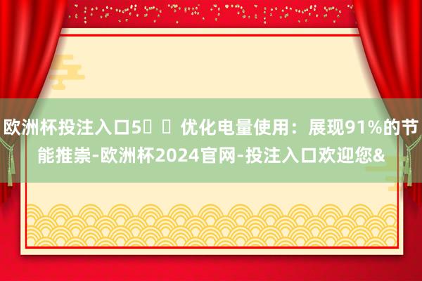 欧洲杯投注入口5️⃣优化电量使用：展现91%的节能推崇-欧洲杯2024官网-投注入口欢迎您&