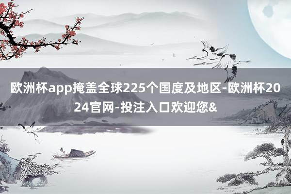 欧洲杯app掩盖全球225个国度及地区-欧洲杯2024官网-投注入口欢迎您&