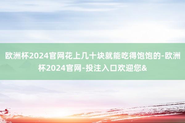 欧洲杯2024官网花上几十块就能吃得饱饱的-欧洲杯2024官网-投注入口欢迎您&