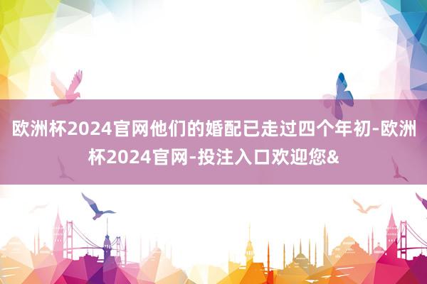 欧洲杯2024官网他们的婚配已走过四个年初-欧洲杯2024官网-投注入口欢迎您&