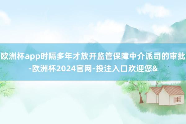 欧洲杯app时隔多年才放开监管保障中介派司的审批-欧洲杯2024官网-投注入口欢迎您&