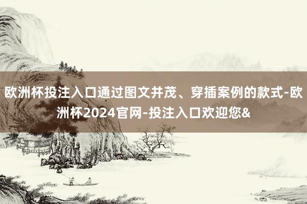 欧洲杯投注入口通过图文并茂、穿插案例的款式-欧洲杯2024官网-投注入口欢迎您&