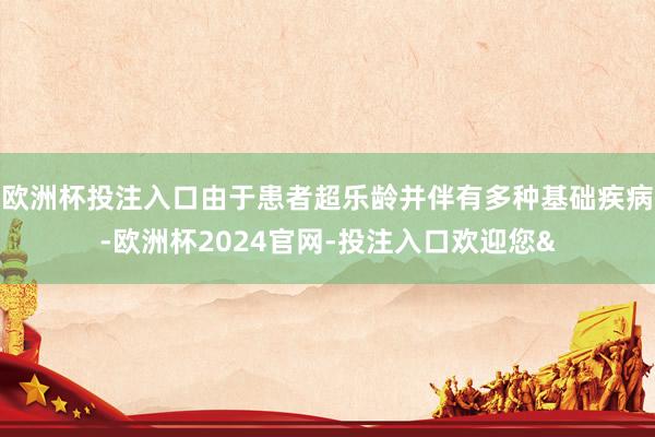 欧洲杯投注入口由于患者超乐龄并伴有多种基础疾病-欧洲杯2024官网-投注入口欢迎您&