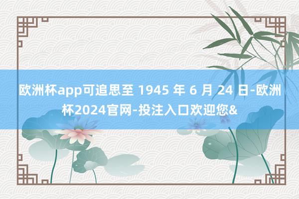 欧洲杯app可追思至 1945 年 6 月 24 日-欧洲杯2024官网-投注入口欢迎您&