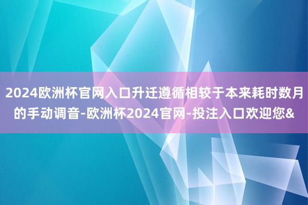 2024欧洲杯官网入口升迁遵循相较于本来耗时数月的手动调音-欧洲杯2024官网-投注入口欢迎您&