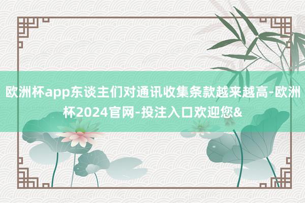 欧洲杯app东谈主们对通讯收集条款越来越高-欧洲杯2024官网-投注入口欢迎您&
