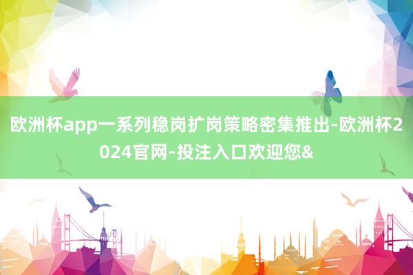 欧洲杯app一系列稳岗扩岗策略密集推出-欧洲杯2024官网-投注入口欢迎您&