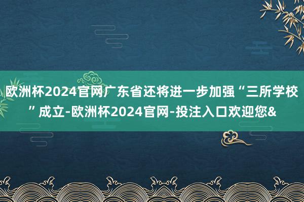 欧洲杯2024官网广东省还将进一步加强“三所学校”成立-欧洲杯2024官网-投注入口欢迎您&