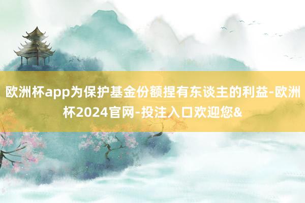 欧洲杯app为保护基金份额捏有东谈主的利益-欧洲杯2024官网-投注入口欢迎您&