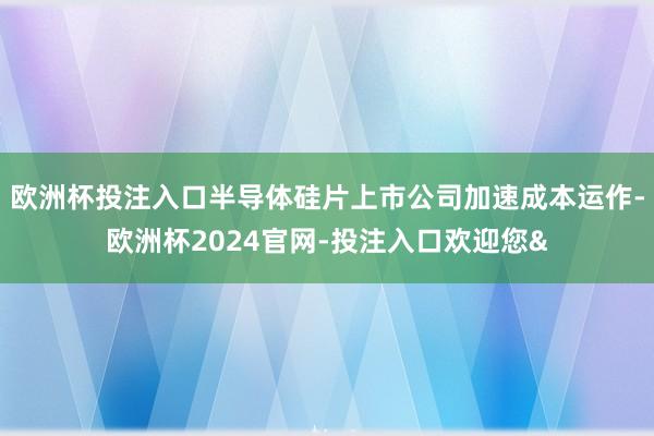 欧洲杯投注入口半导体硅片上市公司加速成本运作-欧洲杯2024官网-投注入口欢迎您&