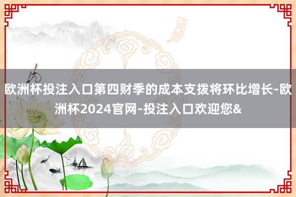 欧洲杯投注入口第四财季的成本支拨将环比增长-欧洲杯2024官网-投注入口欢迎您&