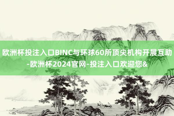 欧洲杯投注入口BINC与环球60所顶尖机构开展互助-欧洲杯2024官网-投注入口欢迎您&