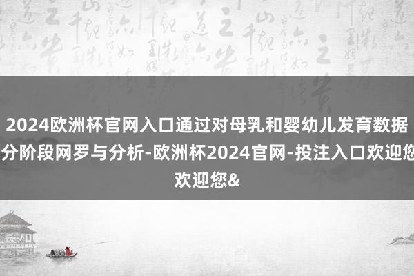 2024欧洲杯官网入口通过对母乳和婴幼儿发育数据的分阶段网罗与分析-欧洲杯2024官网-投注入口欢迎您&