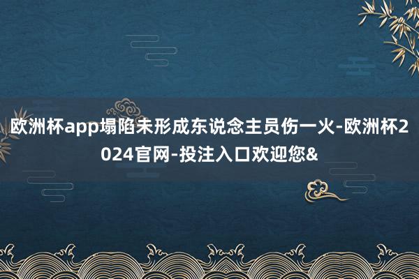 欧洲杯app塌陷未形成东说念主员伤一火-欧洲杯2024官网-投注入口欢迎您&