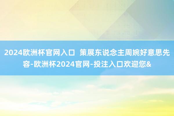 2024欧洲杯官网入口  策展东说念主周婉好意思先容-欧洲杯2024官网-投注入口欢迎您&