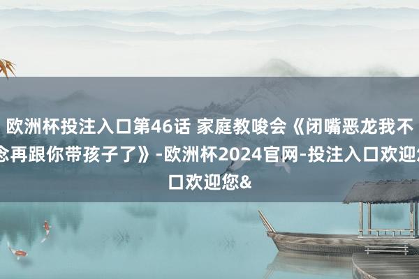 欧洲杯投注入口第46话 家庭教唆会《闭嘴恶龙我不念念再跟你带孩子了》-欧洲杯2024官网-投注入口欢迎您&