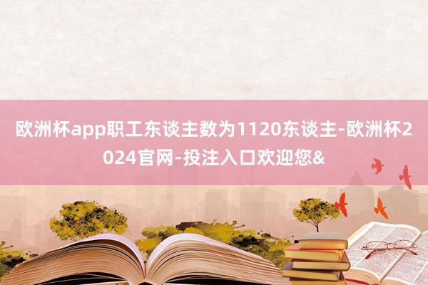 欧洲杯app职工东谈主数为1120东谈主-欧洲杯2024官网-投注入口欢迎您&