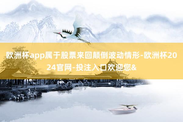 欧洲杯app属于股票来回颠倒波动情形-欧洲杯2024官网-投注入口欢迎您&