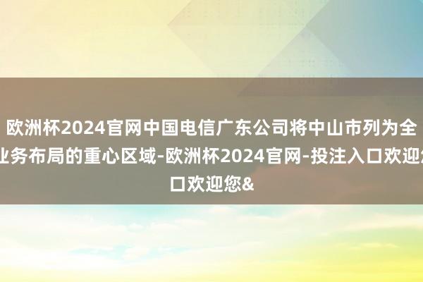 欧洲杯2024官网中国电信广东公司将中山市列为全省业务布局的重心区域-欧洲杯2024官网-投注入口欢迎您&