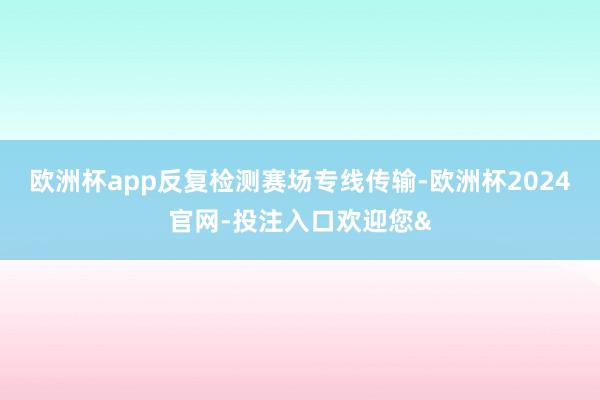 欧洲杯app反复检测赛场专线传输-欧洲杯2024官网-投注入口欢迎您&