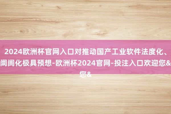2024欧洲杯官网入口对推动国产工业软件法度化、阛阓化极具预想-欧洲杯2024官网-投注入口欢迎您&