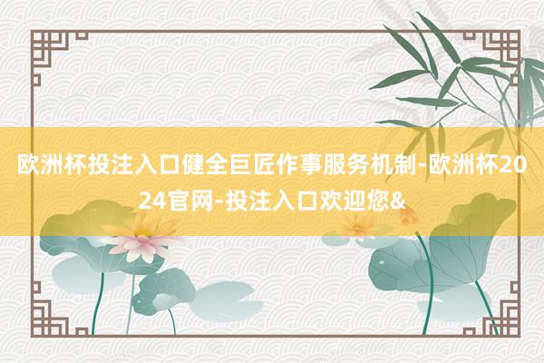 欧洲杯投注入口健全巨匠作事服务机制-欧洲杯2024官网-投注入口欢迎您&