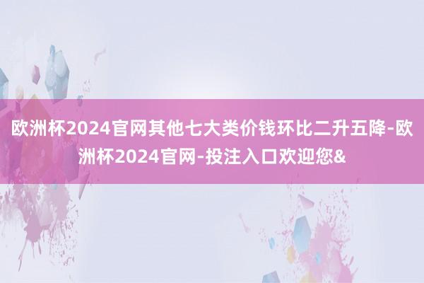 欧洲杯2024官网其他七大类价钱环比二升五降-欧洲杯2024官网-投注入口欢迎您&