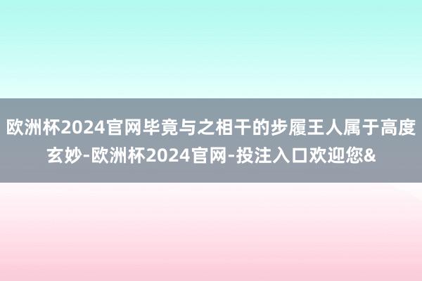 欧洲杯2024官网毕竟与之相干的步履王人属于高度玄妙-欧洲杯2024官网-投注入口欢迎您&