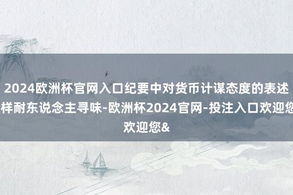 2024欧洲杯官网入口纪要中对货币计谋态度的表述一样耐东说念主寻味-欧洲杯2024官网-投注入口欢迎您&