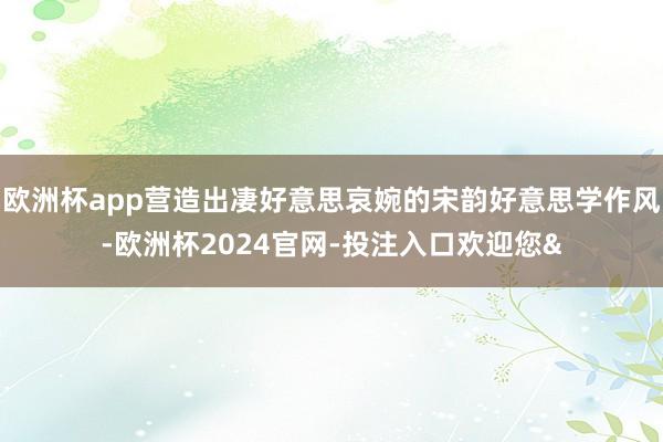欧洲杯app营造出凄好意思哀婉的宋韵好意思学作风-欧洲杯2024官网-投注入口欢迎您&