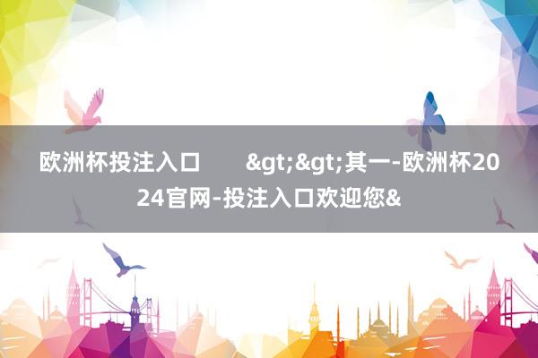 欧洲杯投注入口       >>其一-欧洲杯2024官网-投注入口欢迎您&