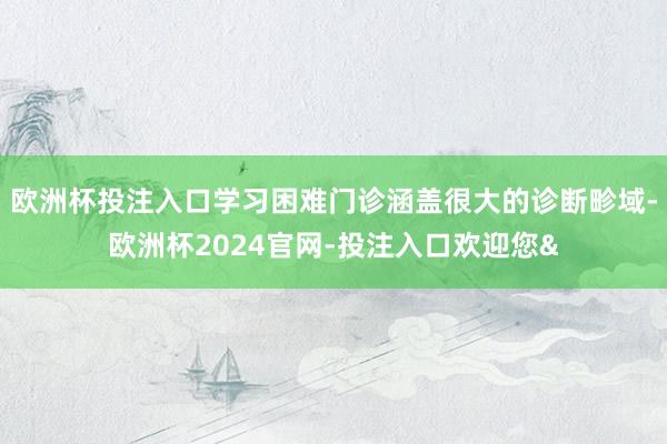 欧洲杯投注入口学习困难门诊涵盖很大的诊断畛域-欧洲杯2024官网-投注入口欢迎您&