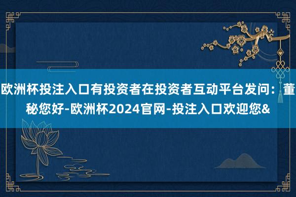 欧洲杯投注入口有投资者在投资者互动平台发问：董秘您好-欧洲杯2024官网-投注入口欢迎您&