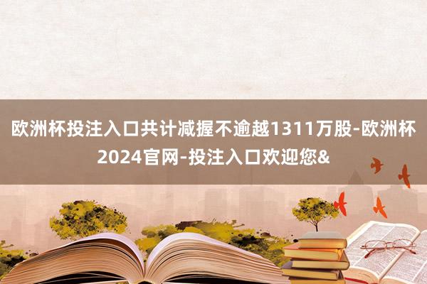 欧洲杯投注入口共计减握不逾越1311万股-欧洲杯2024官网-投注入口欢迎您&