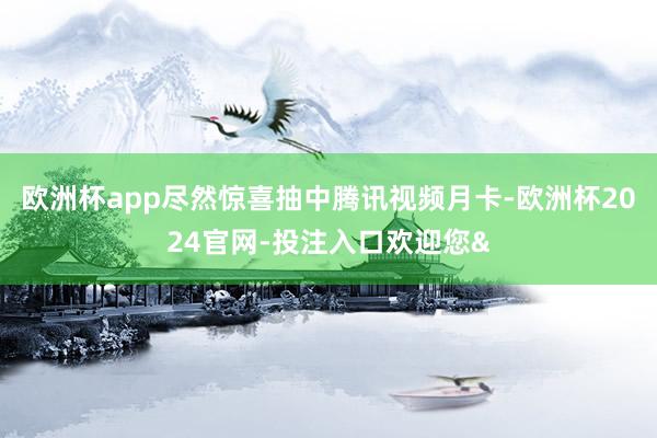 欧洲杯app尽然惊喜抽中腾讯视频月卡-欧洲杯2024官网-投注入口欢迎您&
