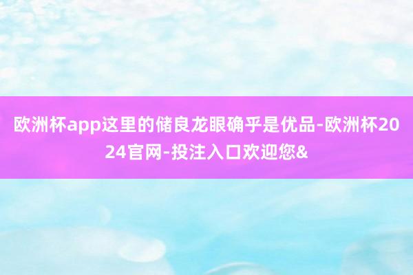 欧洲杯app这里的储良龙眼确乎是优品-欧洲杯2024官网-投注入口欢迎您&