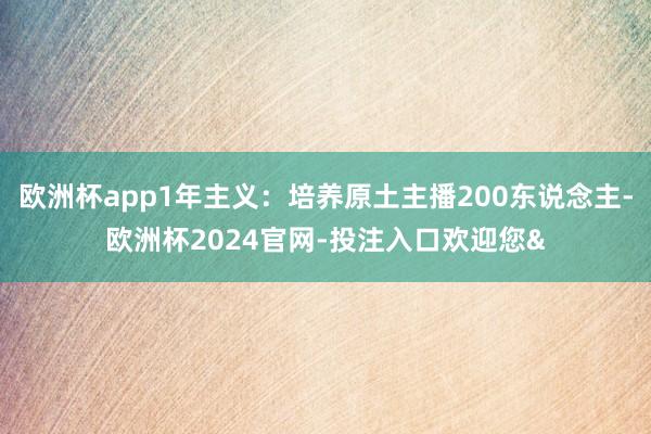欧洲杯app1年主义:培养原土主播200东说念主-欧洲杯2024官网-投注入口欢迎您&