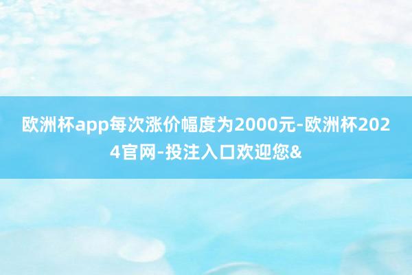 欧洲杯app每次涨价幅度为2000元-欧洲杯2024官网-投注入口欢迎您&